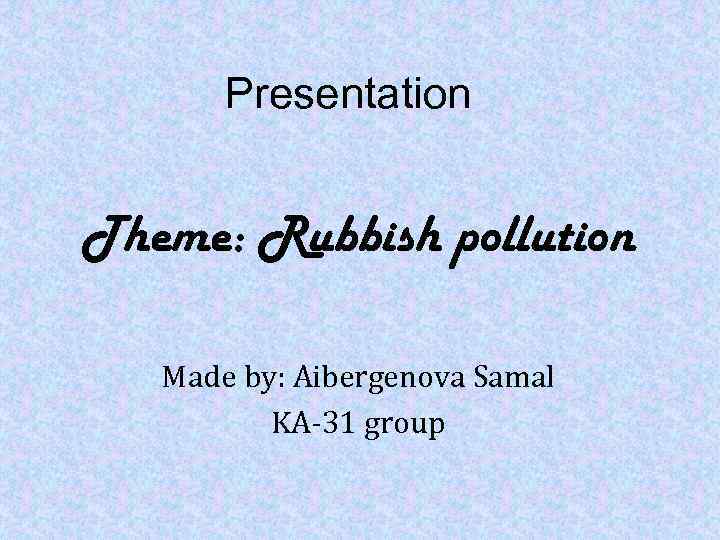 Presentation Theme: Rubbish pollution Made by: Aibergenova Samal KA-31 group 