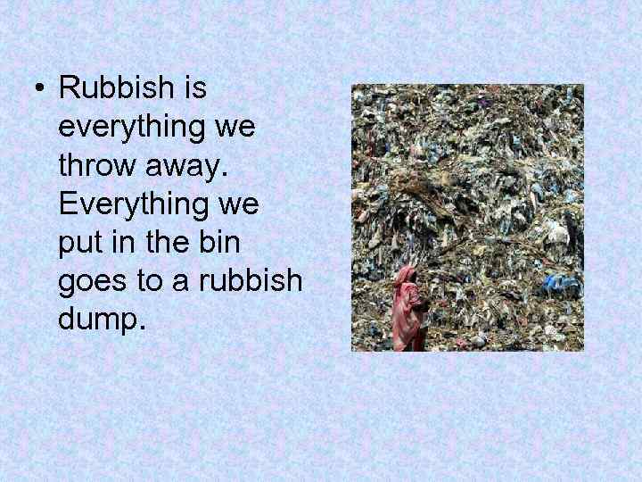  • Rubbish is everything we throw away. Everything we put in the bin