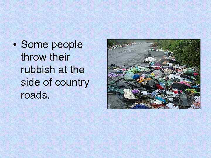  • Some people throw their rubbish at the side of country roads. 