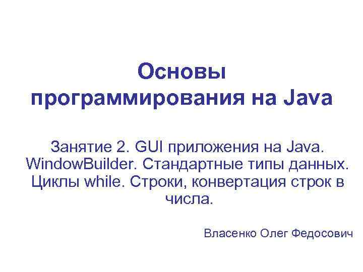 Основы программирования на Java Занятие 2. GUI приложения на Java. Window. Builder. Стандартные типы