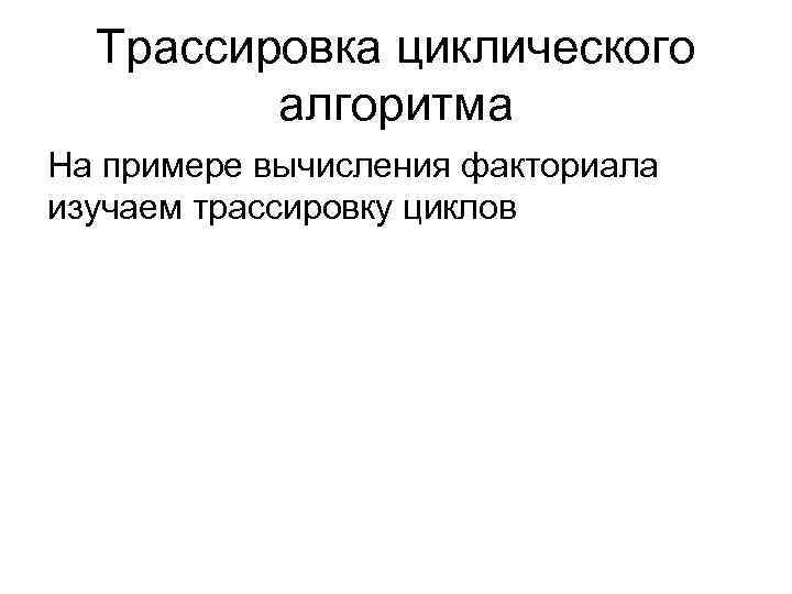 Трассировка циклического алгоритма На примере вычисления факториала изучаем трассировку циклов 