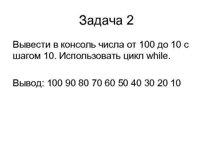 Задача 2 Вывести в консоль числа от 100 до 10 с шагом 10. Использовать