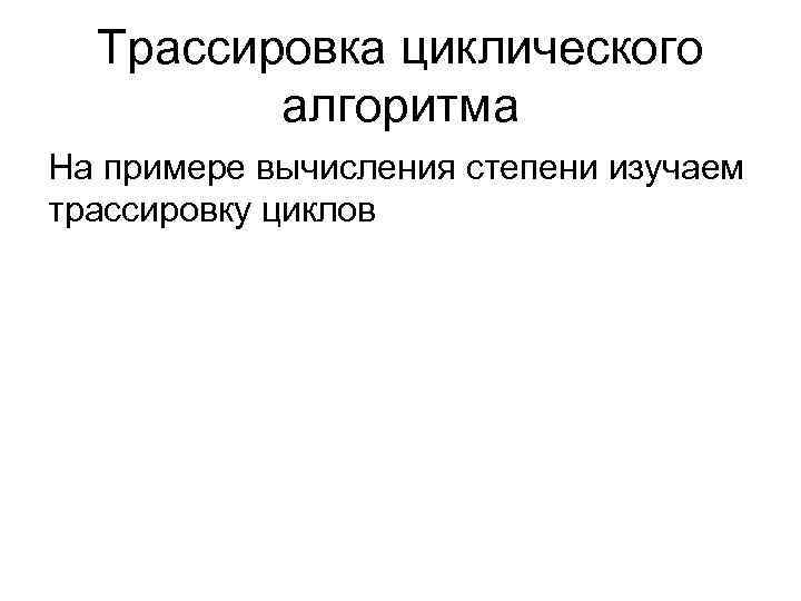 Трассировка циклического алгоритма На примере вычисления степени изучаем трассировку циклов 