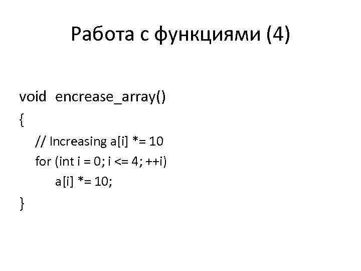 Работа с функциями (4) void encrease_array() { // Increasing a[i] *= 10 for (int