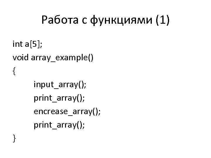 Работа с функциями (1) int a[5]; void array_example() { input_array(); print_array(); encrease_array(); print_array(); }
