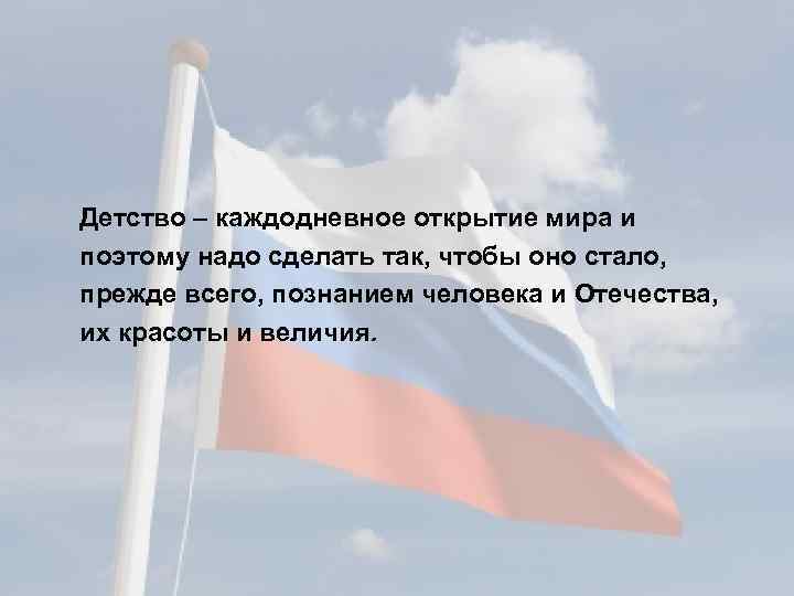 Детство – каждодневное открытие мира и поэтому надо сделать так, чтобы оно стало, прежде