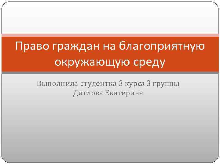 Право граждан на благоприятную окружающую среду Выполнила студентка 3 курса 3 группы Дятлова Екатерина