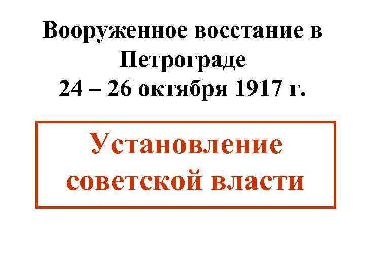 Вооруженное восстание в Петрограде 24 – 26 октября 1917 г. Установление советской власти 