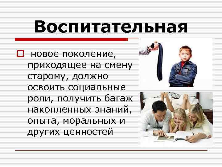 Воспитательная o новое поколение, приходящее на смену старому, должно освоить социальные роли, получить багаж