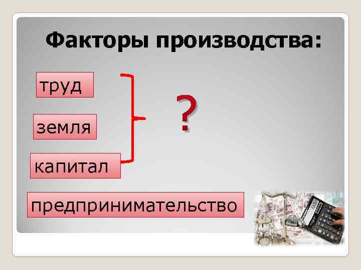 Факторы производства: труд земля ? капитал предпринимательство 