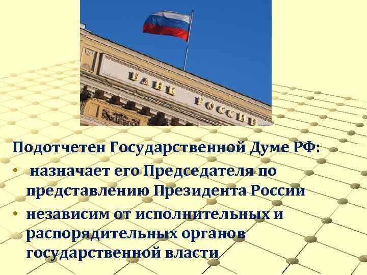 Подотчетен Государственной Думе РФ: • назначает его Председателя по представлению Президента России • независим