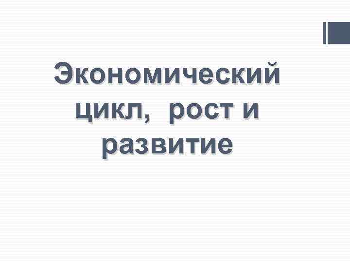 Экономический цикл, рост и развитие 