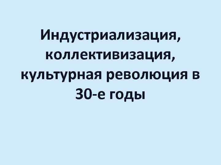 Индустриализация, коллективизация, культурная революция в 30 -е годы 