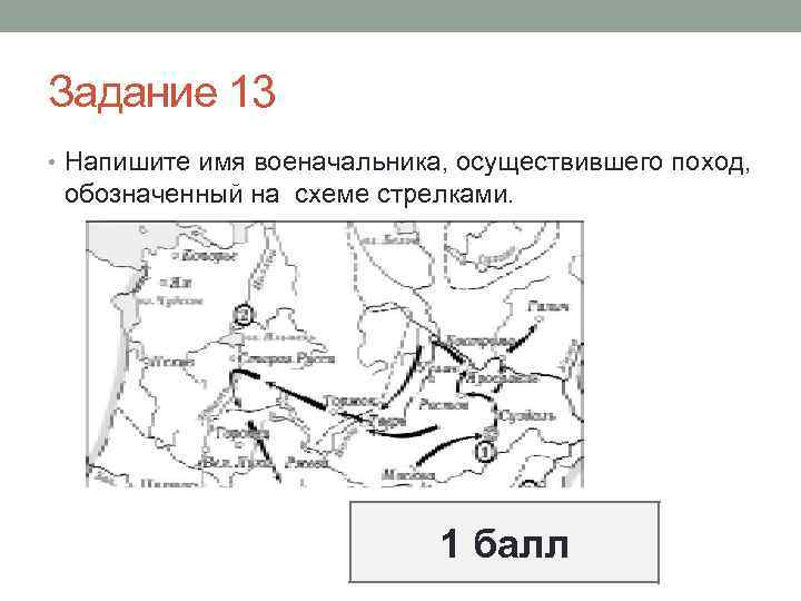 Задание 13 • Напишите имя военачальника, осуществившего поход, обозначенный на схеме стрелками. 1 балл