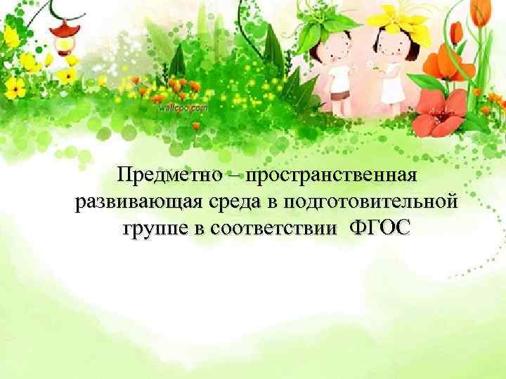 Предметно – пространственная развивающая среда в подготовительной группе в соответствии ФГОС 