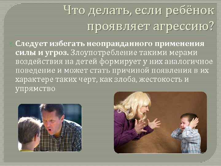 Что делать, если ребёнок проявляет агрессию? Следует избегать неоправданного применения силы и угроз. Злоупотребление