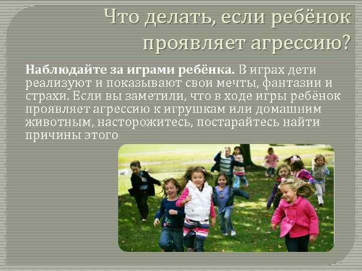 Что делать, если ребёнок проявляет агрессию? Наблюдайте за играми ребёнка. В играх дети реализуют