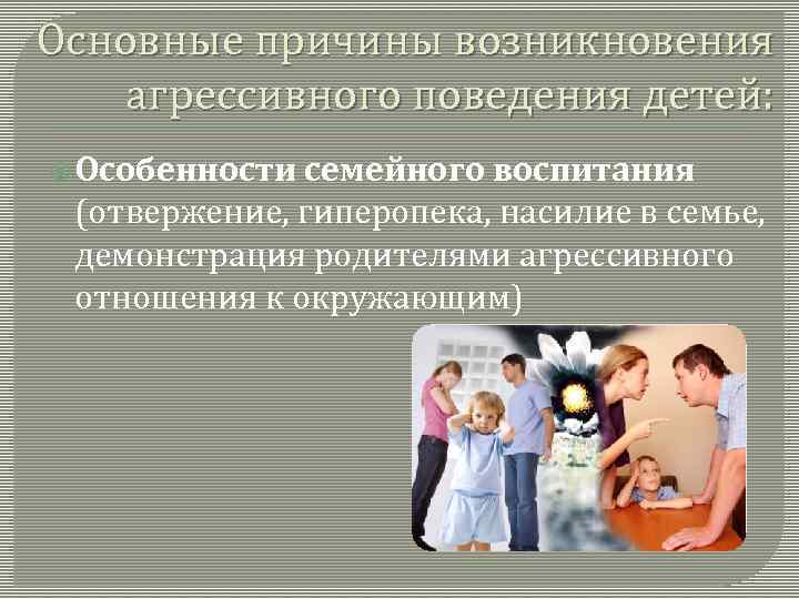 Основные причины возникновения агрессивного поведения детей: Особенности семейного воспитания (отвержение, гиперопека, насилие в семье,
