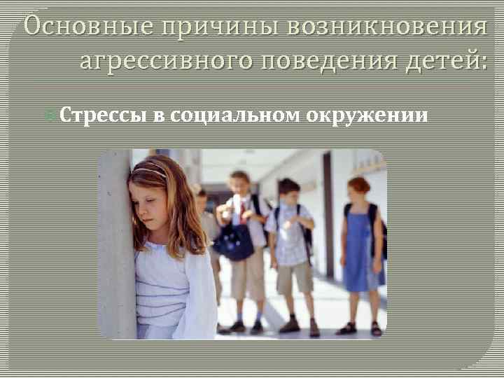 Основные причины возникновения агрессивного поведения детей: Стрессы в социальном окружении 