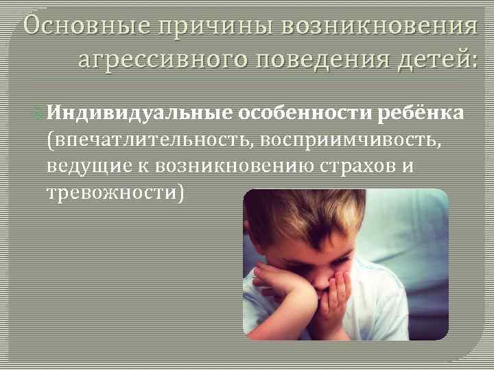 Основные причины возникновения агрессивного поведения детей: Индивидуальные особенности ребёнка (впечатлительность, восприимчивость, ведущие к возникновению