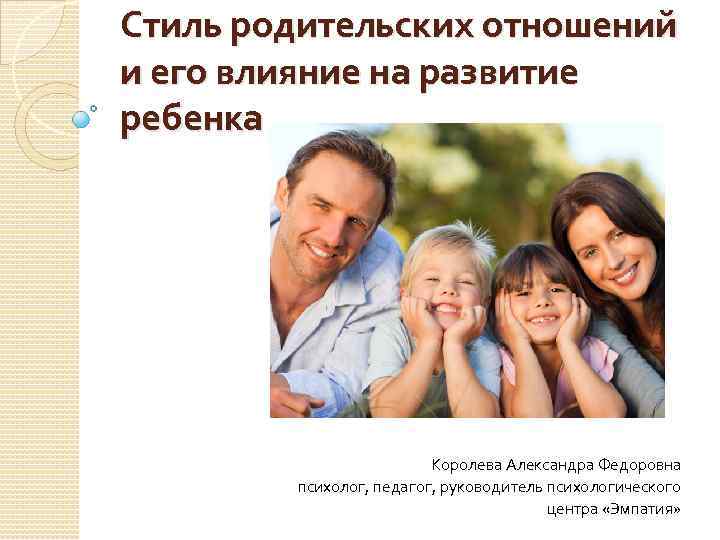 Стиль родительских отношений и его влияние на развитие ребенка Королева Александра Федоровна психолог, педагог,