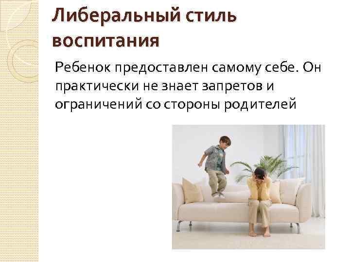 Либеральный стиль воспитания Ребенок предоставлен самому себе. Он практически не знает запретов и ограничений
