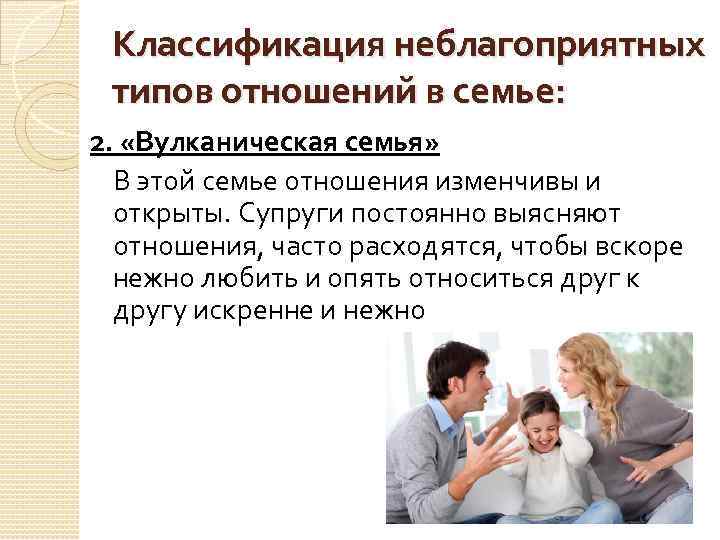 Классификация неблагоприятных типов отношений в семье: 2. «Вулканическая семья» В этой семье отношения изменчивы