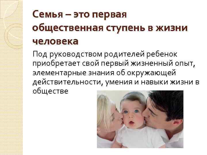 Семья – это первая общественная ступень в жизни человека Под руководством родителей ребенок приобретает