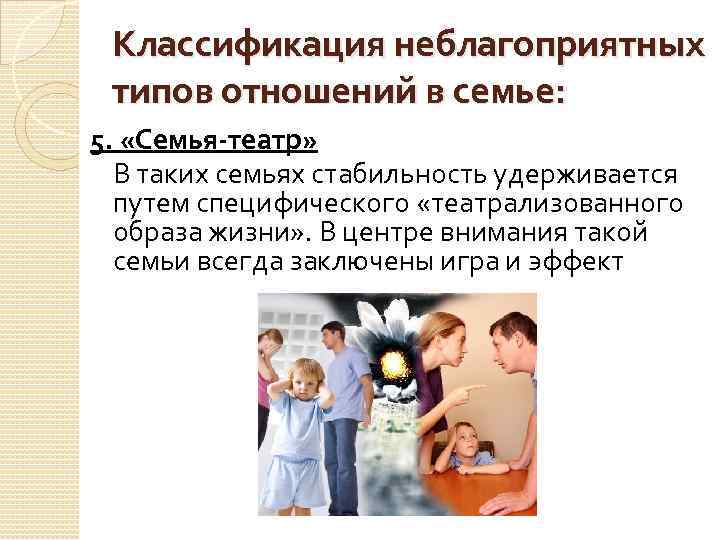 Классификация неблагоприятных типов отношений в семье: 5. «Семья-театр» В таких семьях стабильность удерживается путем