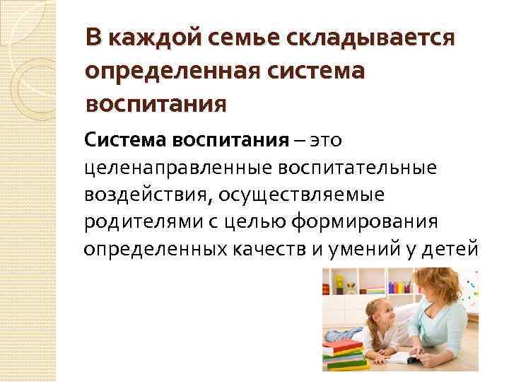 В каждой семье складывается определенная система воспитания Система воспитания – это целенаправленные воспитательные воздействия,