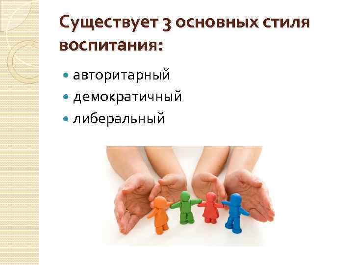 Существует 3 основных стиля воспитания: авторитарный демократичный либеральный 