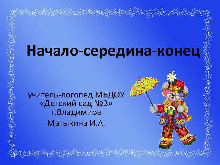 Начало-середина-конец учитель-логопед МБДОУ «Детский сад № 3» г. Владимира Матыкина И. А. 