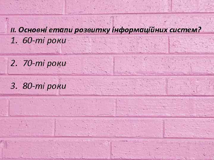 II. Основні етапи розвитку інформаційних систем? 1. 60 -ті роки 2. 70 -ті роки