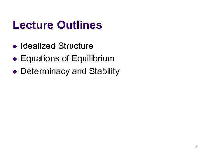 Lecture Outlines l l l Idealized Structure Equations of Equilibrium Determinacy and Stability 2