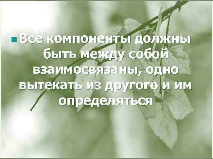 n Все компоненты должны быть между собой взаимосвязаны, одно вытекать из другого и им