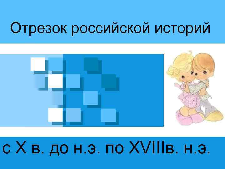 Отрезок российской историй с X в. до н. э. по ХVIIIв. н. э. 