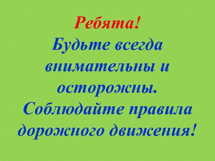 Ребята! Будьте всегда внимательны и осторожны. Соблюдайте правила дорожного движения! 