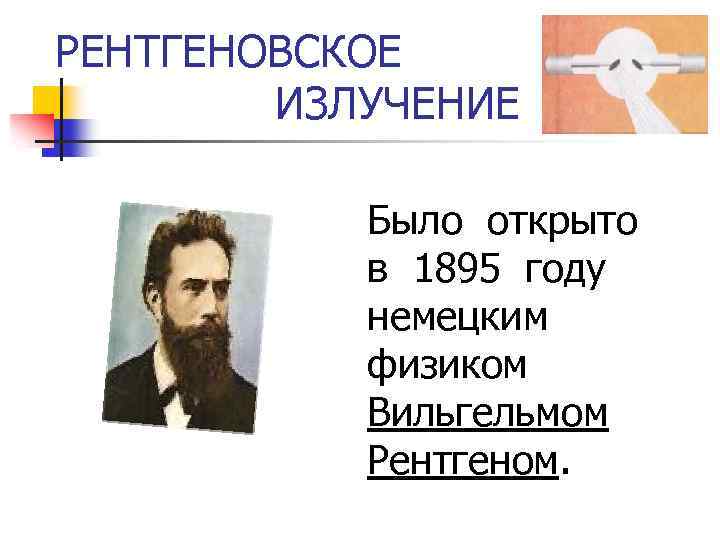 РЕНТГЕНОВСКОЕ ИЗЛУЧЕНИЕ Было открыто в 1895 году немецким физиком Вильгельмом Рентгеном. 