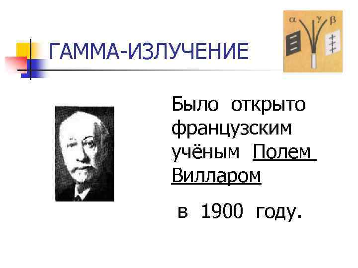 ГАММА-ИЗЛУЧЕНИЕ Было открыто французским учёным Полем Вилларом в 1900 году. 