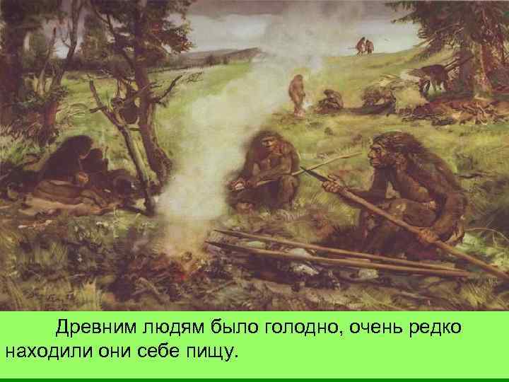 Древним людям было голодно, очень редко находили они себе пищу. 