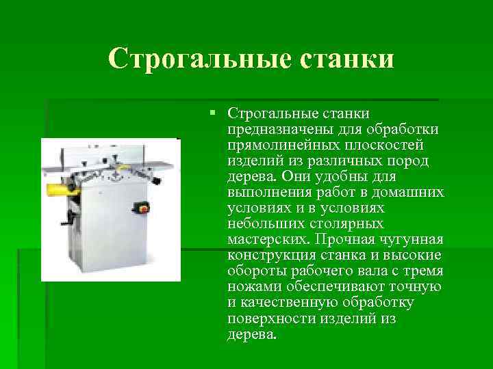 Строгальные станки § Строгальные станки предназначены для обработки прямолинейных плоскостей изделий из различных пород