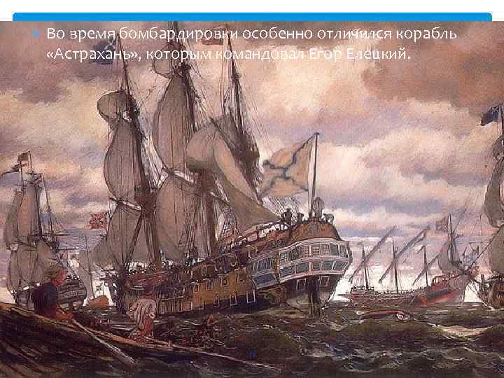  Во время бомбардировки особенно отличился корабль «Астрахань» , которым командовал Егор Елецкий. 11