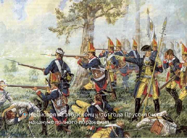 Несмотря на это, к концу 1761 года Пруссия была накануне полного поражения. 14