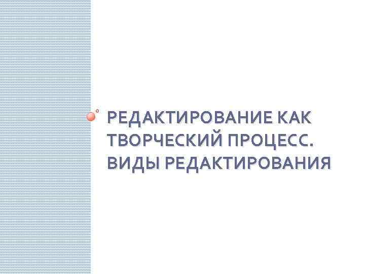 РЕДАКТИРОВАНИЕ КАК ТВОРЧЕСКИЙ ПРОЦЕСС. ВИДЫ РЕДАКТИРОВАНИЯ 