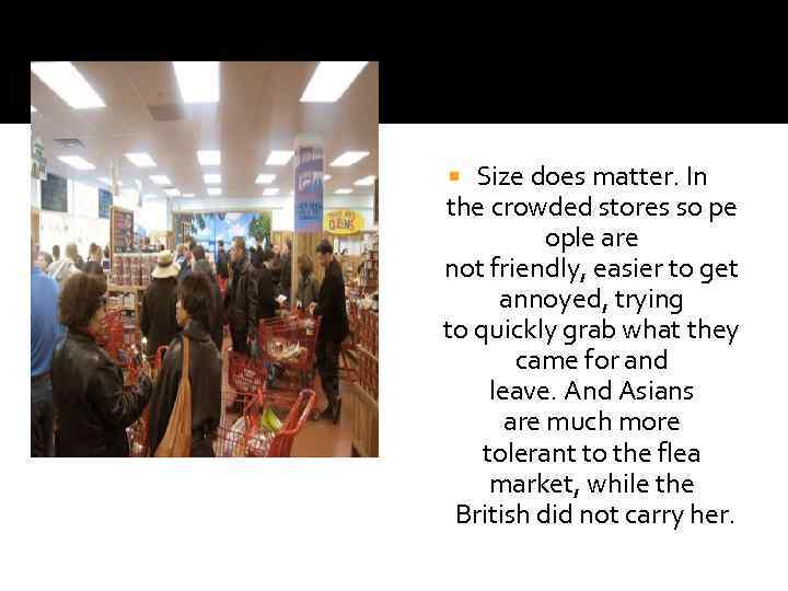 Size does matter. In the crowded stores so pe ople are not friendly, easier