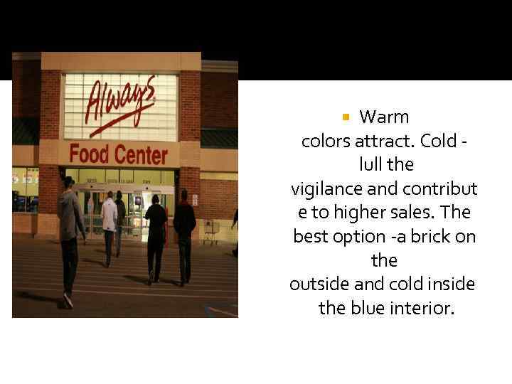 Warm colors attract. Cold lull the vigilance and contribut e to higher sales. The