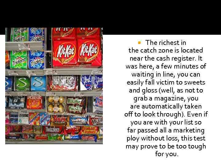 The richest in the catch zone is located near the cash register. It was