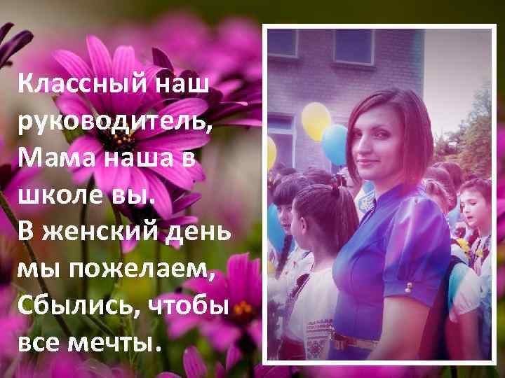 Классный наш руководитель, Мама наша в школе вы. В женский день мы пожелаем, Сбылись,