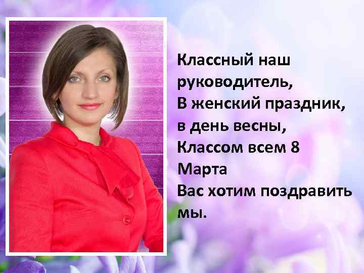 Классный наш руководитель, В женский праздник, в день весны, Классом всем 8 Марта Вас