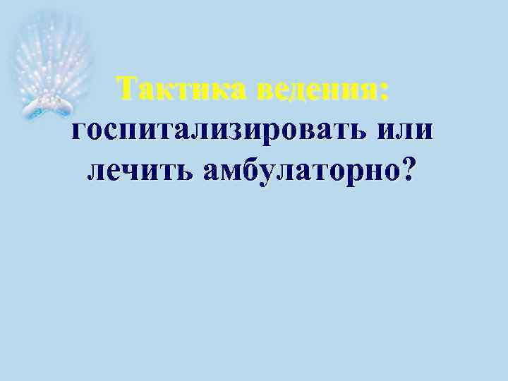 Тактика ведения: госпитализировать или лечить амбулаторно? 